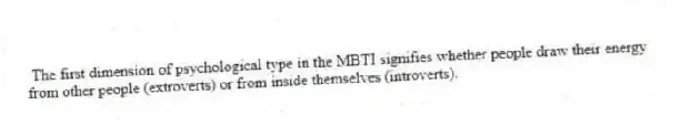  The first dimension of psychological type in the MBTI signifies whether people draw their energy from other people (extroverts) or from inside themselves (introverts).