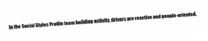 In the Social Styles Profile team building activity, drivers are reactive and people-oriented.