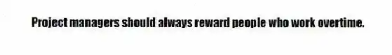 Project managers should always reward people who work overtime.