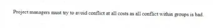 Project managers must try to avoid conflict at all costs as all conflict within groups is bad.