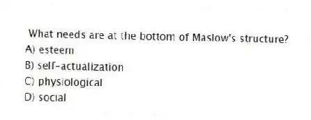 What needs are at the bottom of Maslow's structure?
A) esteem
B) self-actualization
C) physiological
D) social