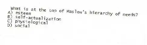 What is at the top of Maslow's hierarchy of needs?
A) esteem
B) self-actualization
C) physiological
D) social