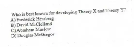 Who is best known for developing Theory X and Theory Y?
A) Frederick Herzberg
B) David McClelland
C) Abraham Maslow
D) Douglas McGregor