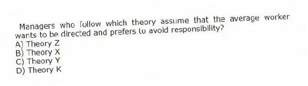 Managers who follow which theory assume that the average worker wants to be directed and prefers to avoid responsibility?
A) Theory Z
B) Theory X
C) Theory Y
D) Theory K