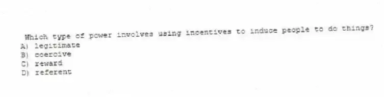Which type of power involves using incentives to induce people to do things?
A) legitimate
B) coercive
C) reward
D) referent