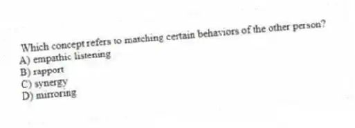 Which concept refers to matching certain behaviors of the other person?
A) empathic listening
B) rapport
C) synergy
D) mirroring
