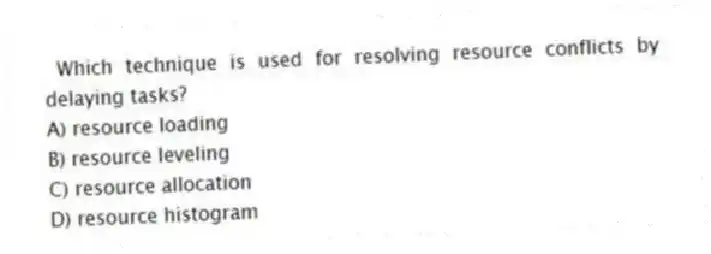 Which technique is used for resolving resource conflicts by delaying tasks?
A) resource loading
B) resource leveling
C) resource allocation
D) resource histogram