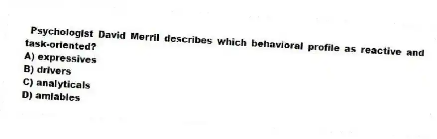 Psychologist David Merril describes which behavioral profile as reactive and task-oriented?
A) expressives
B) drivers
C) analyticals
D) amiables