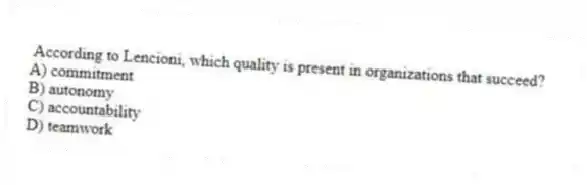 According to Lencioni, which quality is present in organizations that succeed?
A) commitment
B) autonomy
C) accountability
D) teamwork