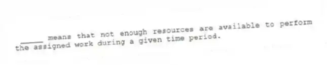 _____ means that not enough resources are available to perform the assigned work during a given time period.