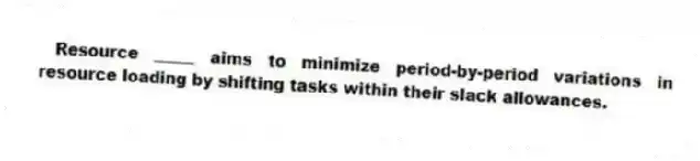 Resource _____ aims to minimize period-by-period variations in resource loading by shifting tasks within their slack allowances.