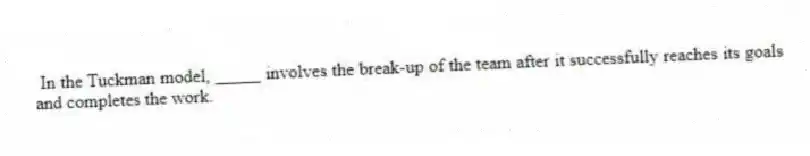 In the Tuckman model, _____ involves the break-up of the team after it successfully reaches its goals and completes the work.