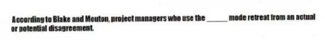 According to Blake and Mouton, project managers who use the _____ mode retreat from an actual or potential disagreement.