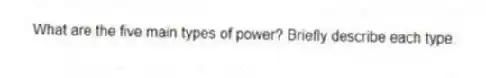 What are the five main types of power? Briefly describe each type.