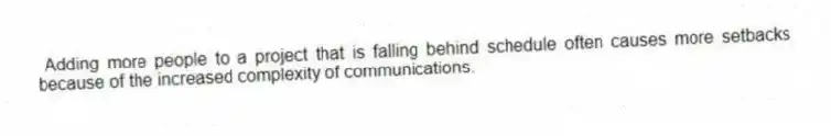 Adding more people to a project that is falling behind schedule often causes more setbacks because of the increased complexity of communications.