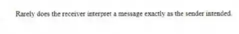 Rarely does the receiver interpret a message exactly as the sender intended.
