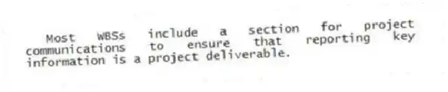 Most WBSs include a section for project communications to ensure that reporting key information is a project deliverable.