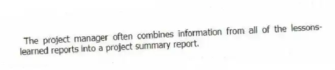 The project manager often combines information from all of the lessons-learned reports into a project summary report.