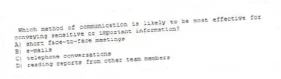 Which method of communication is likely to be most effective for conveying sensitive or important information?
A) short face-to-face meetings
B) e-mails
C) telephone conversations
D) reading reports from other team members