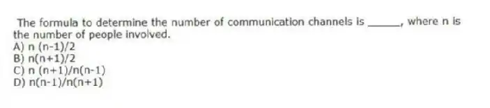 The formula to determine the number of communication channels is _____, where n is the number of people involved.
A) n (n-1)/2
B) n(n+1)/2
C) n (n+1)/n(n-1)
D) n(n-1)/n(n+1)