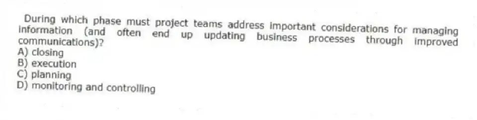 During which phase must project teams address important considerations for managing information (and often end up updating business processes through improved communications)?
A) closing
B) execution
C) planning
D) monitoring and controlling