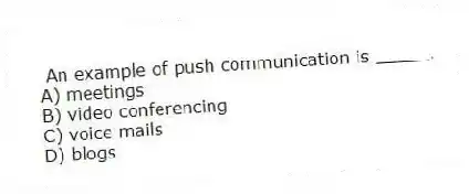 An example of push communication is _____.
A) meetings
B) video conferencing
C) voice mails
D) blogs