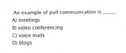 An example of pull communication is _____.
A) meetings
B) video conferencing
C) voice mails
D) blogs