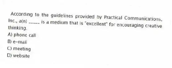 According to the guidelines provided by Practical Communications, Inc., a(n) _____ is a medium that is "excellent" for encouraging creative thinking.
A) phone call
B) e-mail
C) meeting
D) website