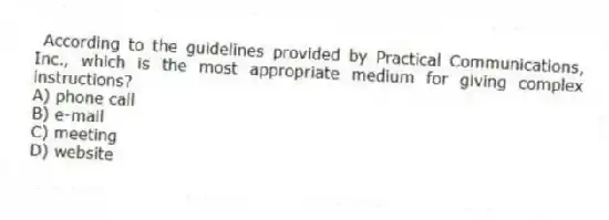According to the guidelines provided by Practical Communications, Inc., which is the most appropriate medium for giving complex instructions?
A) phone call
B) e-mail
C) meeting
D) website