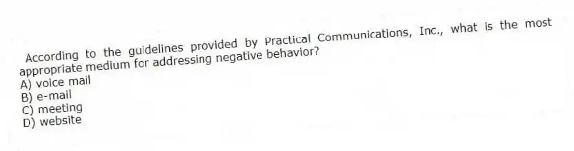 According to the guidelines provided by Practical Communications, Inc., what is the most appropriate medium for addressing negative behavior?
A) voice mail
B) e-mail
C) meeting
D) website