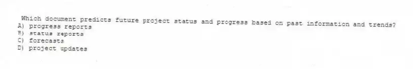 Which document predicts future project status and progress based on past information and trends?
A) progress reports
B) status reports
C) forecasts
D) project updates