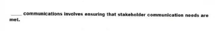 _____ communications involves ensuring that stakeholder communication needs are met.