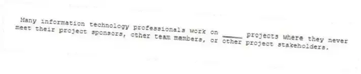 Many information technology professionals work on _____ projects where they never meet their project sponsors, other team members, or other project stakeholders.