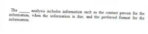  The _____ analysis includes information such as the contact person for the information, when the information is due, and the preferred format for the information.