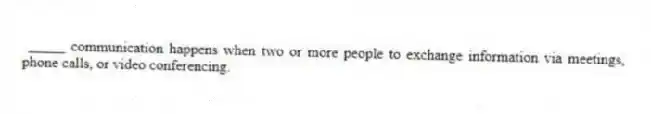 _____ communication happens when two or more people to exchange information via meetings, phone calls, or video conferencing.