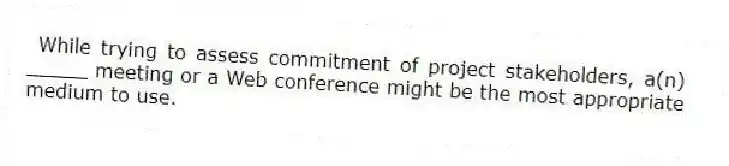 While trying to assess commitment of project stakeholders, a(n) _____ meeting or a Web conference might be the most appropriate medium to use.