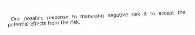 One possible response to managing negative risk it to accept the potential effects from the risk.