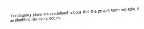 Contingency plans are predefined actions that the project team will take if an identified risk event occurs.
