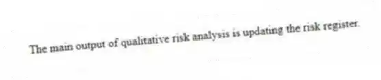 The main output of qualitative risk analysis is updating the risk register.