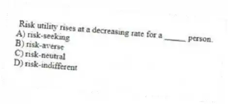 Risk utility rises at a decreasing rate for a _____ person.
A) risk-seeking
B) risk-averse
C) risk-neutral
D) risk-indifferent