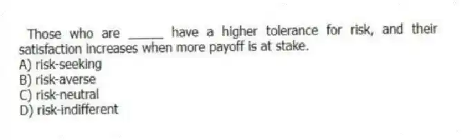  Those who are _____ have a higher tolerance for risk, and their satisfaction increases when more payoff is at stake.
A) risk-seeking
B) risk-averse
C) risk-neutral
D) risk-indifferent