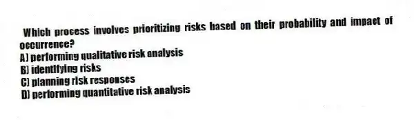 Which process involves prioritizing risks based on their probability and impact of occurrence?
A) performing qualitative risk analysis
B) identifying risks
C) planning risk responses
D) performing quantitative risk analysis