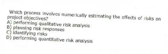 Which process involves numerically estimating the effects of risks on project objectives?
A) performing qualitative risk analysis
B) planning risk responses
C) identifying risks
D) performing quantitative risk analysis