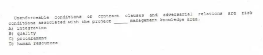 Unenforceable conditions or contract clauses and adversarial relations are risk conditions associated with the project _____ management knowledge area.
A) integration
B) quality
C) procurement
D) human resources