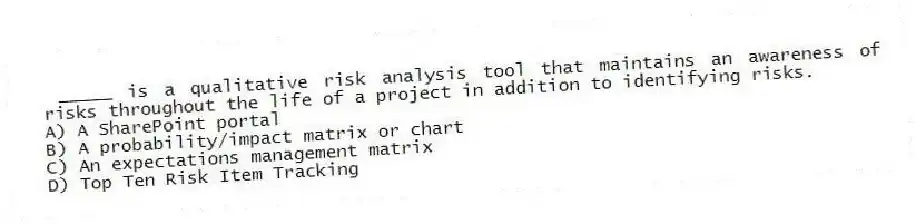 _____ is a qualitative risk analysis tool that maintains an awareness of risks throughout the life of a project in addition to identifying risks.
A) A SharePoint portal
B) A probability/impact matrix or chart
C) An expectations management matrix
D) Top Ten Risk Item Tracking