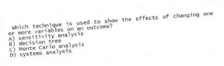  Which technique is used to show the effects of changing one or more variables on an outcome?
A) sensitivity analysis
B) decision tree
C) Monte Carlo analysis
D) systems analysis