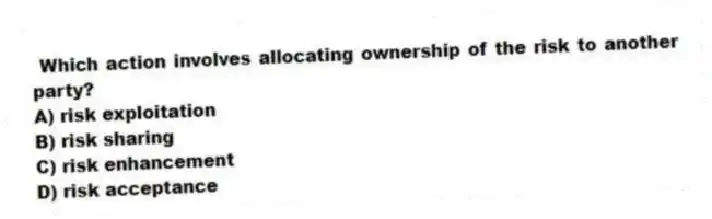 Which action involves allocating ownership of the risk to another party?
A) risk exploitation
B) risk sharing
C) risk enhancement
D) risk acceptance
