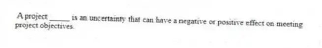 A project _____ is an uncertainty that can have a negative or positive effect on meeting project objectives.