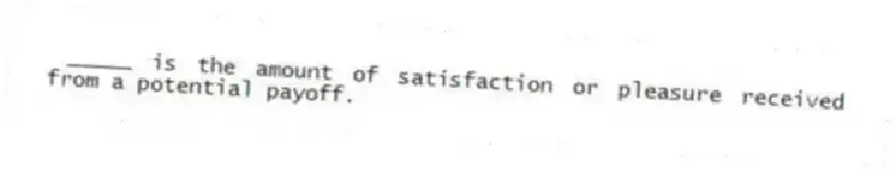_____ is the amount of satisfaction or pleasure received from a potential payoff.