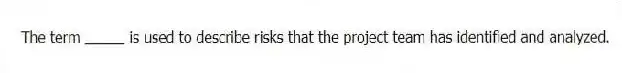 The term _____ is used to describe risks that the project team has identified and analyzed.